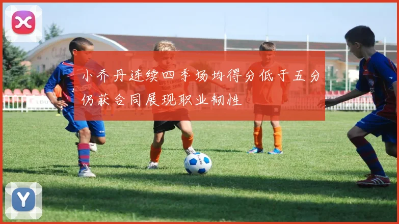 小乔丹连续四季场均得分低于五分仍获合同展现职业韧性