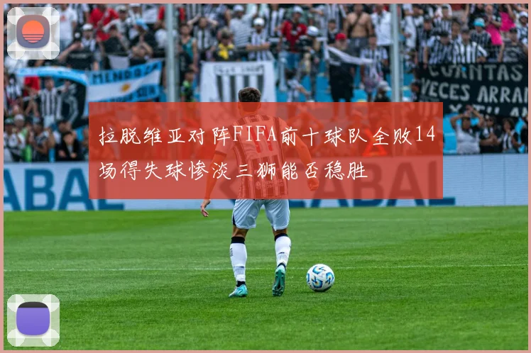 拉脱维亚对阵FIFA前十球队全败14场得失球惨淡三狮能否稳胜