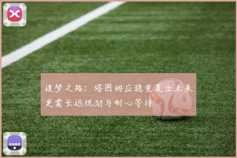 追梦之路:塔图姆应稳重复出未来更需长远规划与耐心等待