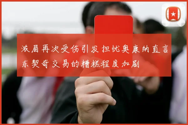 浓眉再次受伤引发担忧奥康纳直言东契奇交易的糟糕程度加剧