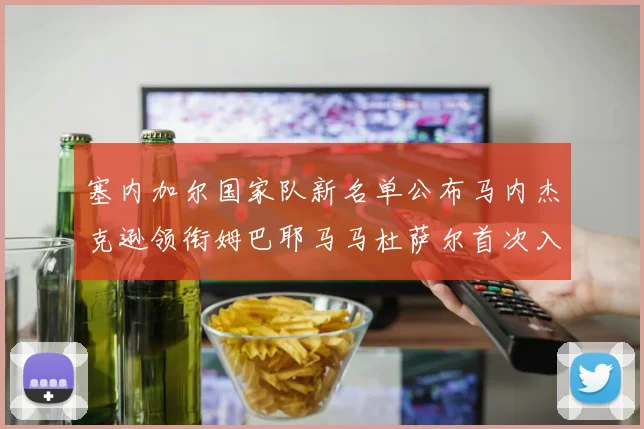 塞内加尔国家队新名单公布马内杰克逊领衔姆巴耶马马杜萨尔首次入选