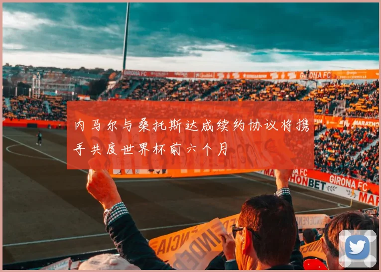 内马尔与桑托斯达成续约协议将携手共度世界杯前六个月