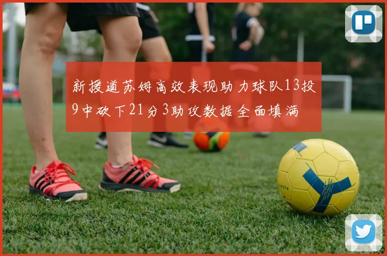 新援道苏姆高效表现助力球队13投9中砍下21分3助攻数据全面填满