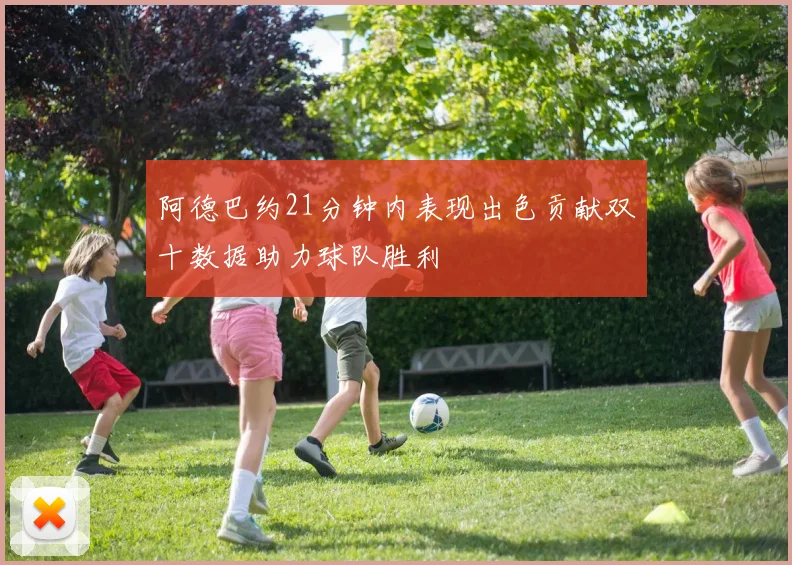 阿德巴约21分钟内表现出色贡献双十数据助力球队胜利