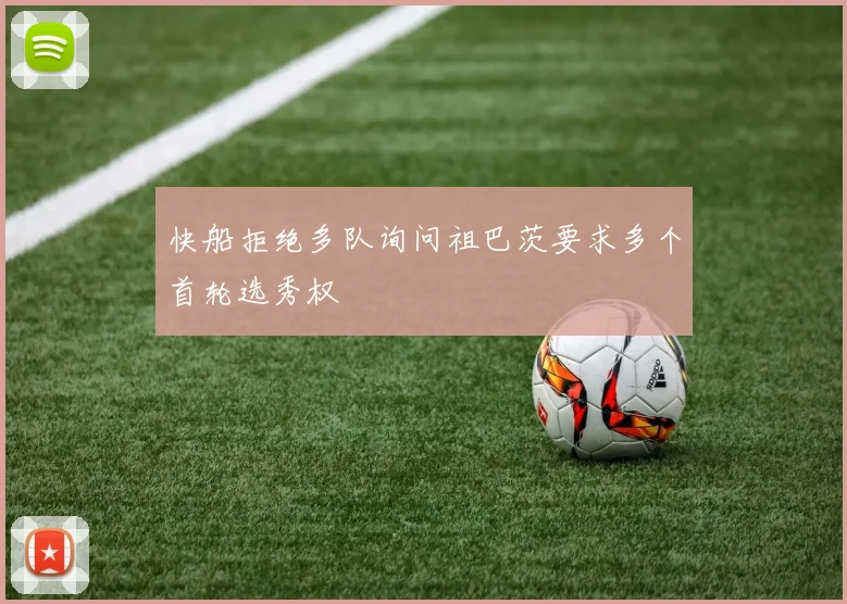 快船拒绝多队询问祖巴茨要求多个首轮选秀权