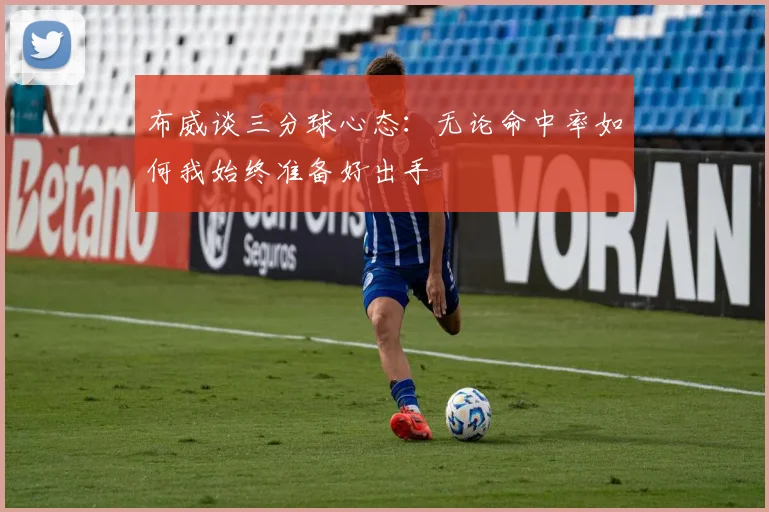 布威谈三分球心态：无论命中率如何我始终准备好出手