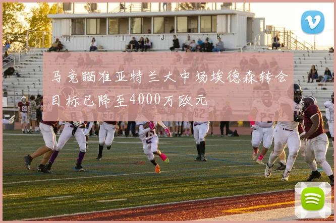 马竞瞄准亚特兰大中场埃德森转会目标已降至4000万欧元