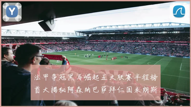 法甲争冠黑马崛起五大联赛半程榜首大揭秘阿森纳巴萨拜仁国米朗斯齐聚巅峰