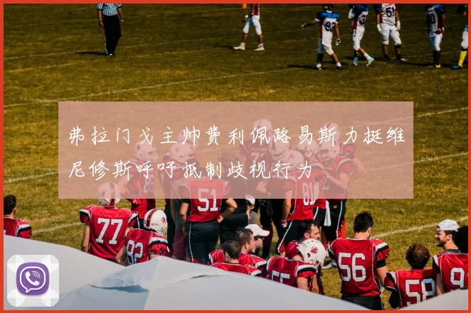 弗拉门戈主帅费利佩路易斯力挺维尼修斯呼吁抵制歧视行为