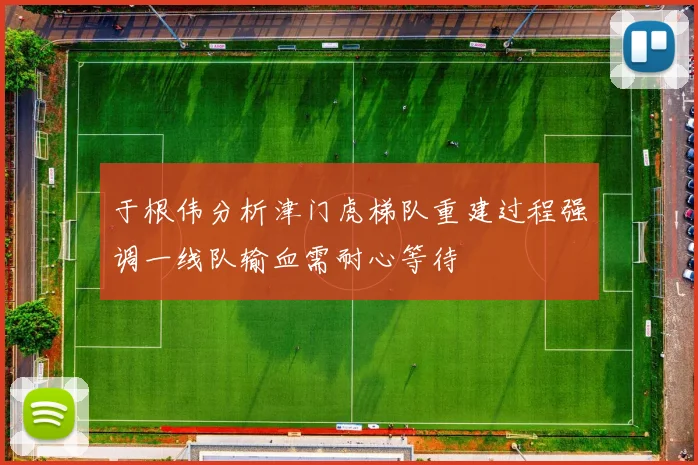 于根伟分析津门虎梯队重建过程强调一线队输血需耐心等待