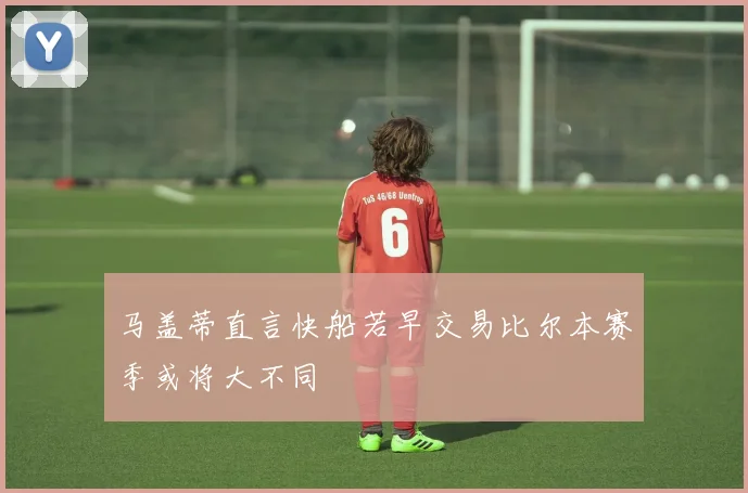马盖蒂直言快船若早交易比尔本赛季或将大不同