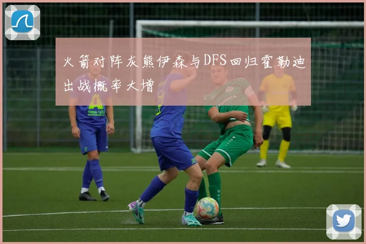 火箭对阵灰熊伊森与DFS回归霍勒迪出战概率大增