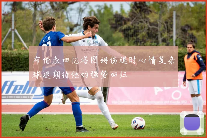 布伦森回忆塔图姆伤退时心情复杂球迷期待他的强势回归