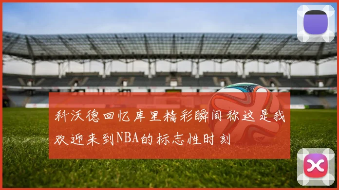 科沃德回忆库里精彩瞬间称这是我欢迎来到NBA的标志性时刻