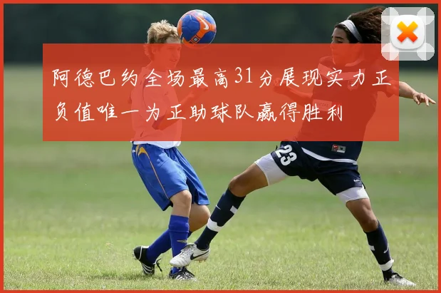阿德巴约全场最高31分展现实力正负值唯一为正助球队赢得胜利