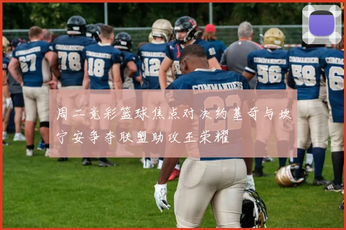 周二竞彩篮球焦点对决约基奇与坎宁安争夺联盟助攻王荣耀