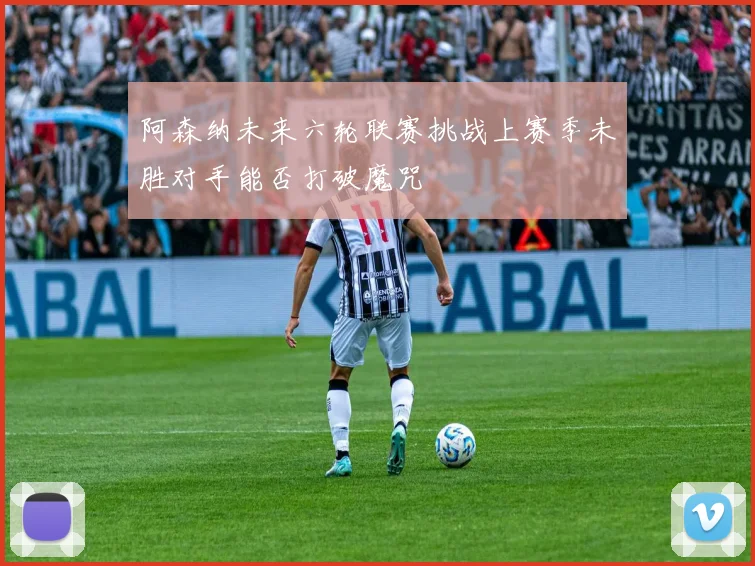 阿森纳未来六轮联赛挑战上赛季未胜对手能否打破魔咒