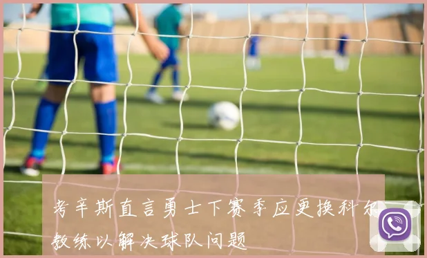 考辛斯直言勇士下赛季应更换科尔教练以解决球队问题