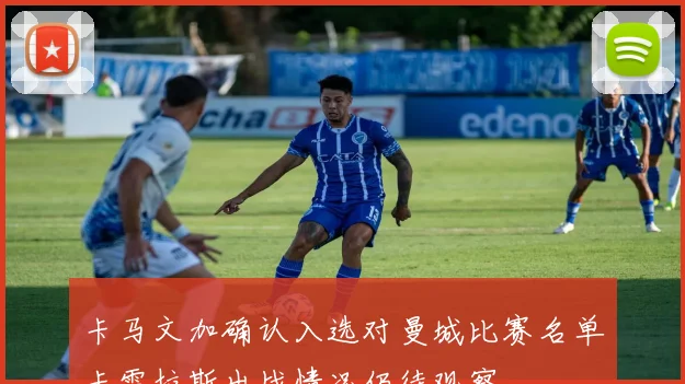 卡马文加确认入选对曼城比赛名单卡雷拉斯出战情况仍待观察