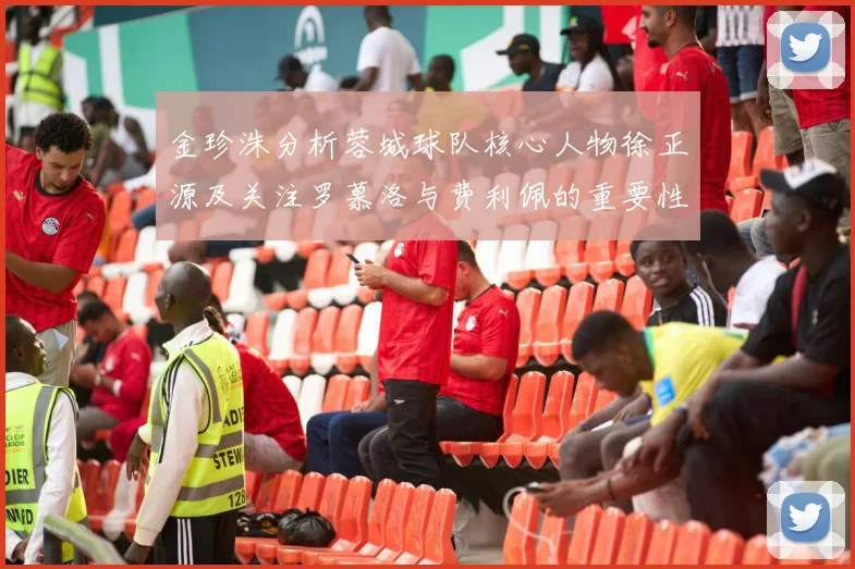金珍洙分析蓉城球队核心人物徐正源及关注罗慕洛与费利佩的重要性