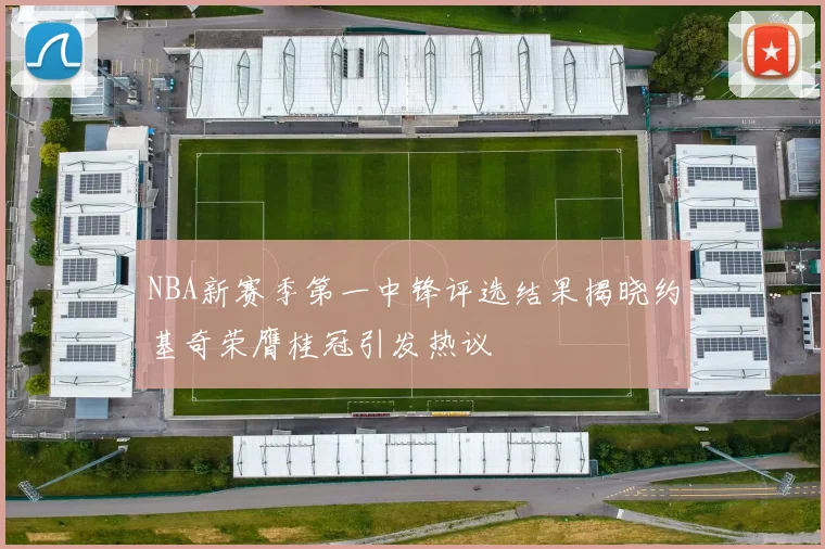 NBA新赛季第一中锋评选结果揭晓约基奇荣膺桂冠引发热议