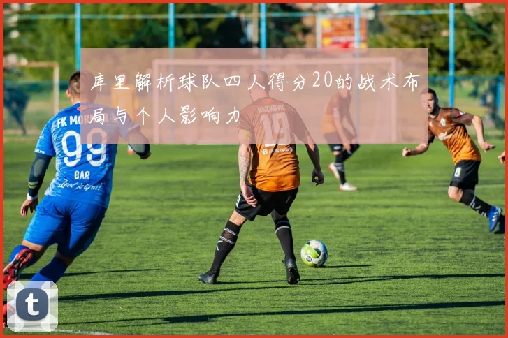 库里解析球队四人得分20的战术布局与个人影响力