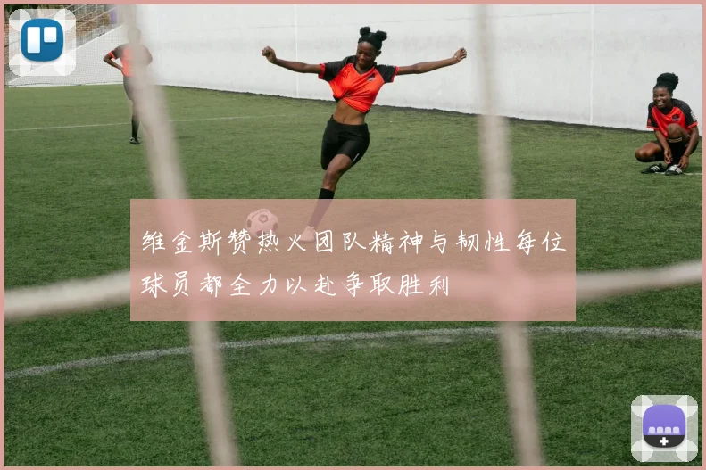 维金斯赞热火团队精神与韧性每位球员都全力以赴争取胜利