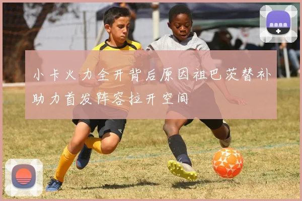 小卡火力全开背后原因祖巴茨替补助力首发阵容拉开空间