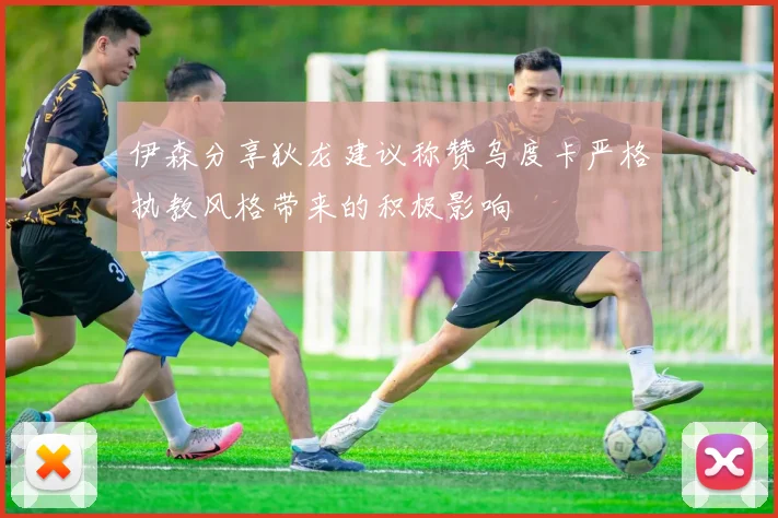 伊森分享狄龙建议称赞乌度卡严格执教风格带来的积极影响