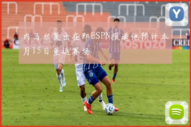 内马尔复出在即ESPN报道他预计本月15日重返赛场