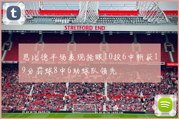 恩比德半场表现抢眼10投6中斩获19分罚球8中6助球队领先