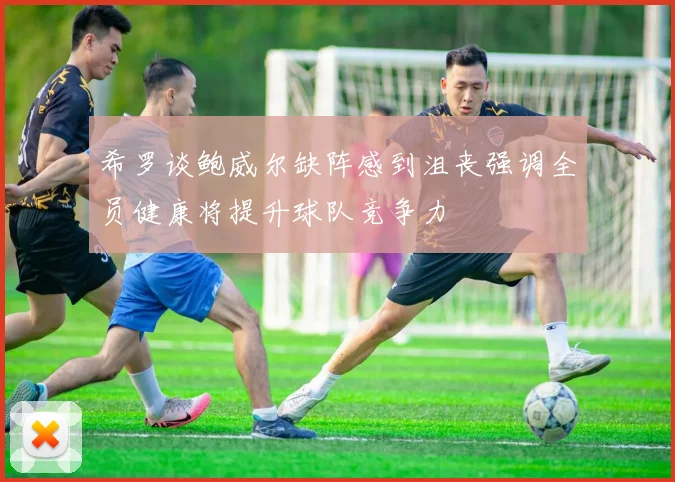 希罗谈鲍威尔缺阵感到沮丧强调全员健康将提升球队竞争力