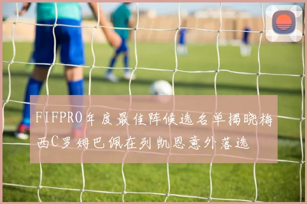 FIFPRO年度最佳阵候选名单揭晓梅西C罗姆巴佩在列凯恩意外落选