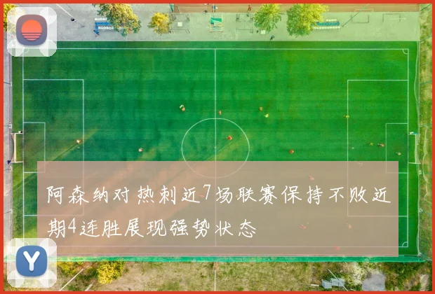 阿森纳对热刺近7场联赛保持不败近期4连胜展现强势状态