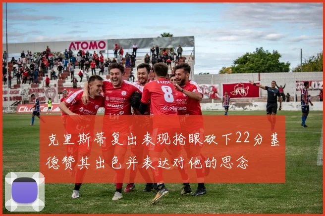 克里斯蒂复出表现抢眼砍下22分基德赞其出色并表达对他的思念
