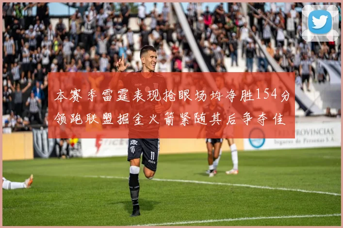 本赛季雷霆表现抢眼场均净胜154分领跑联盟掘金火箭紧随其后争夺佳绩