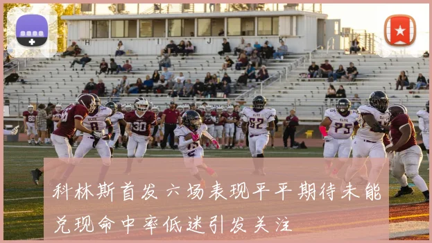 科林斯首发六场表现平平期待未能兑现命中率低迷引发关注