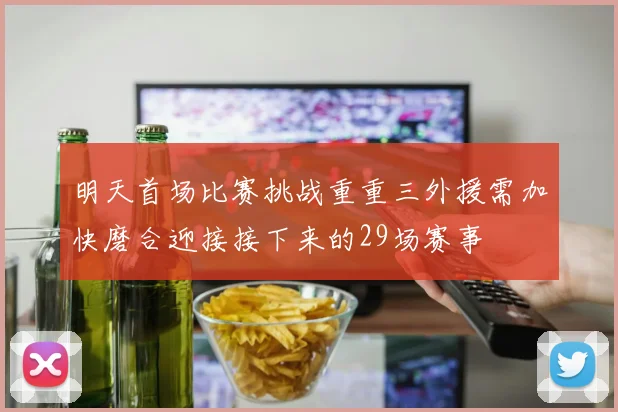 明天首场比赛挑战重重三外援需加快磨合迎接接下来的29场赛事