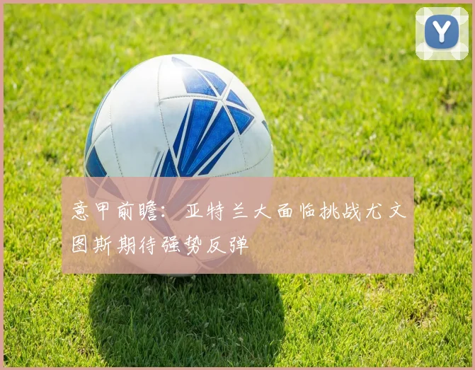 意甲前瞻:亚特兰大面临挑战尤文图斯期待强势反弹