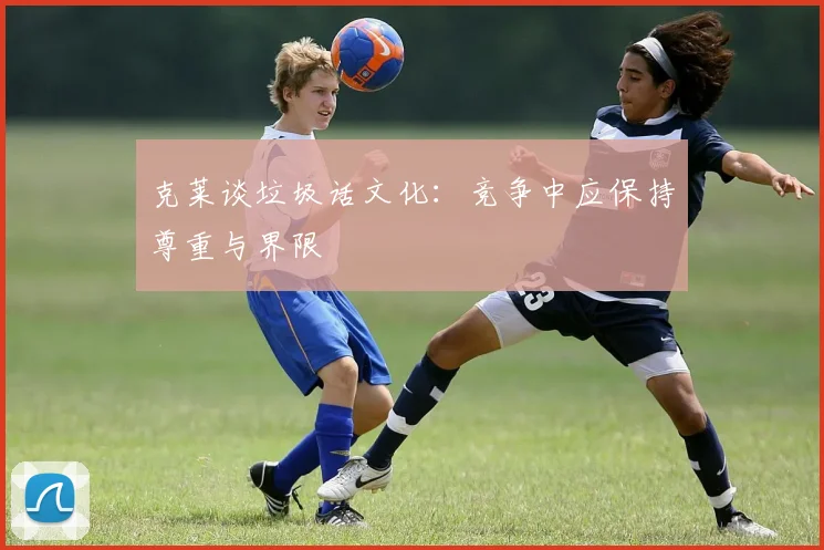 克莱谈垃圾话文化：竞争中应保持尊重与界限