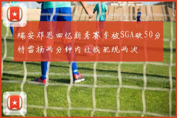 瑞安邓恩回忆新秀赛季被SGA砍50分特雷杨两分钟内让我犯规两次