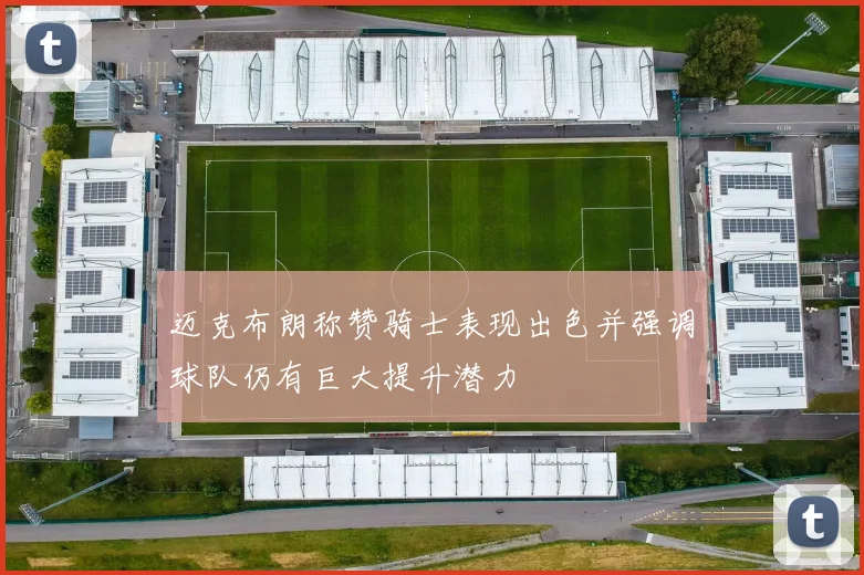 迈克布朗称赞骑士表现出色并强调球队仍有巨大提升潜力