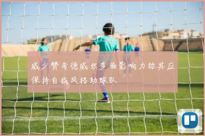 威少赞考德威尔多面影响力称其应保持自我风格助球队