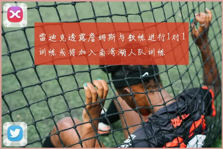 雷迪克透露詹姆斯与教练进行1对1训练或将加入南湾湖人队训练