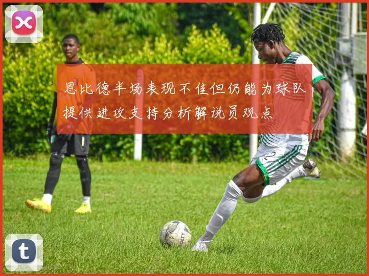 恩比德半场表现不佳但仍能为球队提供进攻支持分析解说员观点