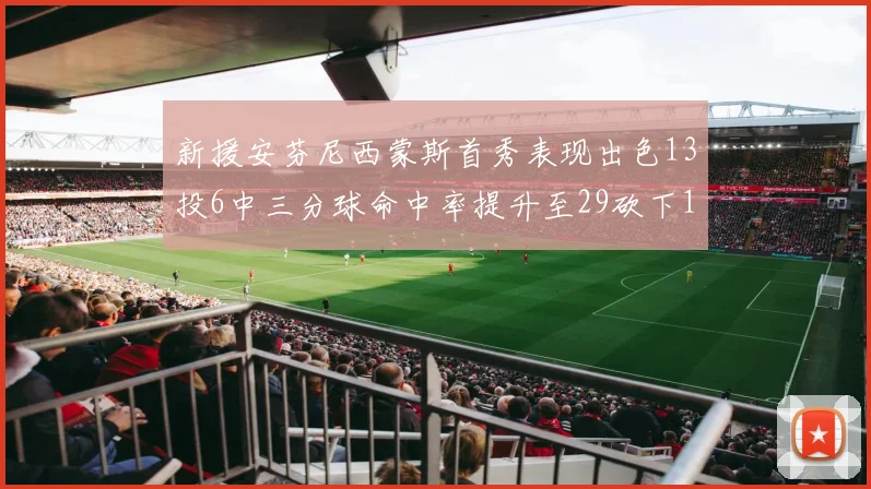 新援安芬尼西蒙斯首秀表现出色13投6中三分球命中率提升至29砍下18分3助攻