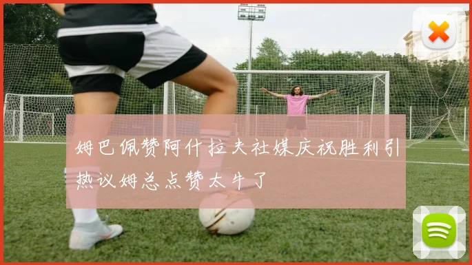 姆巴佩赞阿什拉夫社媒庆祝胜利引热议姆总点赞太牛了
