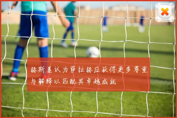 赫斯基认为萨拉赫应获得更多尊重与解释以匹配其卓越成就