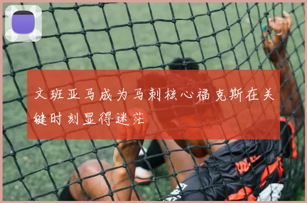 文班亚马成为马刺核心福克斯在关键时刻显得迷茫