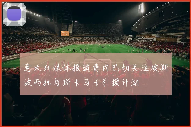 意大利媒体报道费内巴切关注埃斯波西托与斯卡马卡引援计划